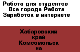 Работа для студентов  - Все города Работа » Заработок в интернете   . Хабаровский край,Комсомольск-на-Амуре г.